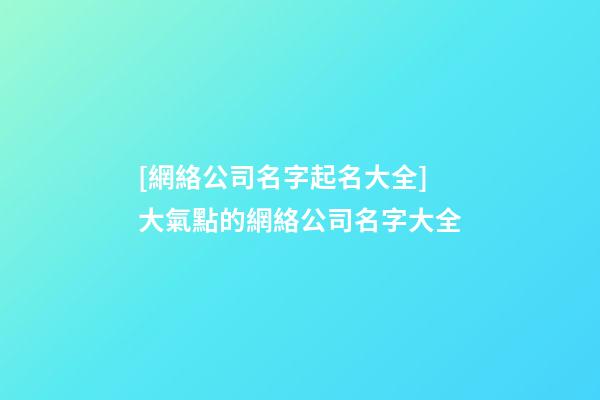 [網絡公司名字起名大全]大氣點的網絡公司名字大全-第1張-公司起名-玄機派